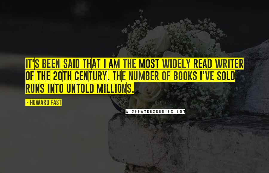 Howard Fast Quotes: It's been said that I am the most widely read writer of the 20th century. The number of books I've sold runs into untold millions.