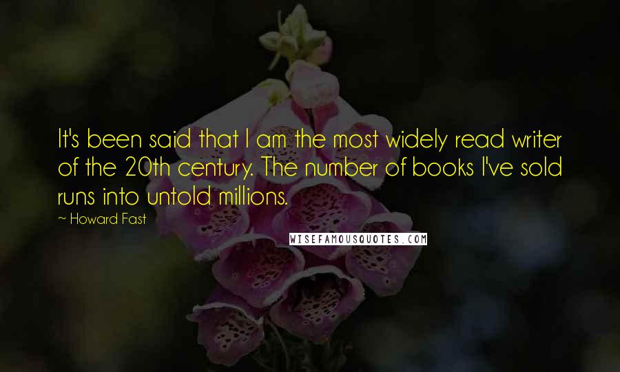 Howard Fast Quotes: It's been said that I am the most widely read writer of the 20th century. The number of books I've sold runs into untold millions.