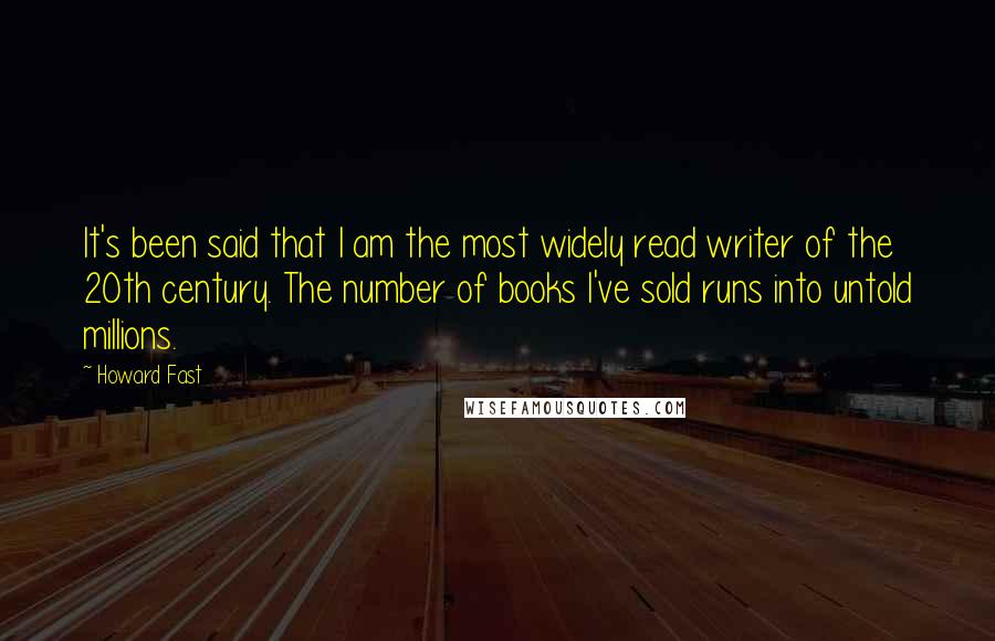 Howard Fast Quotes: It's been said that I am the most widely read writer of the 20th century. The number of books I've sold runs into untold millions.