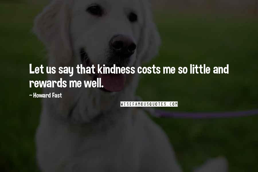 Howard Fast Quotes: Let us say that kindness costs me so little and rewards me well.