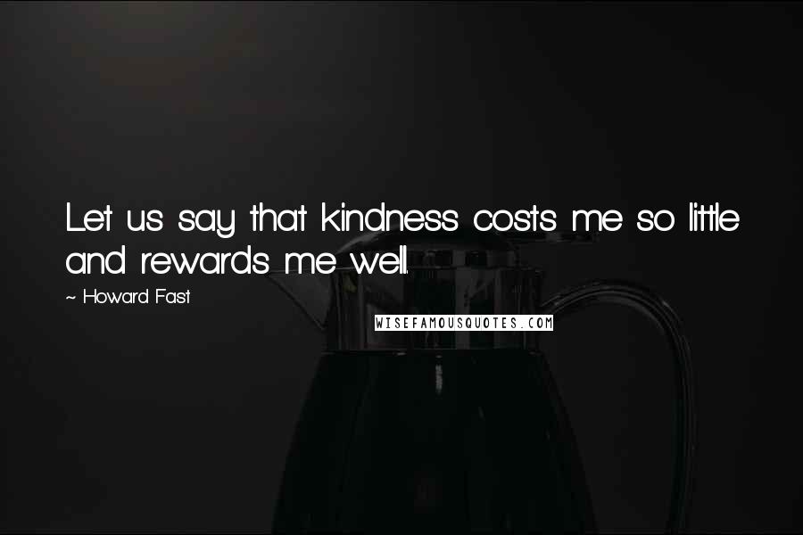 Howard Fast Quotes: Let us say that kindness costs me so little and rewards me well.