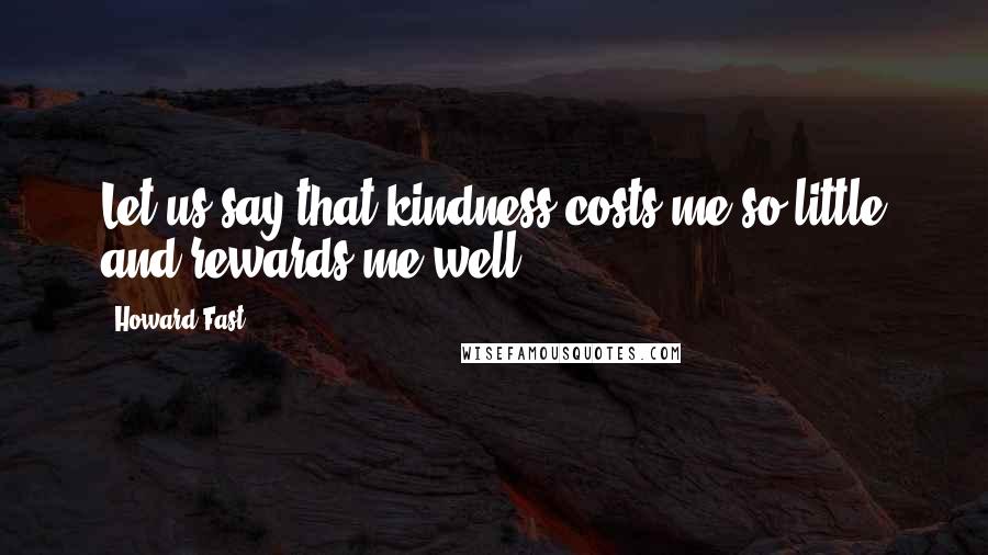 Howard Fast Quotes: Let us say that kindness costs me so little and rewards me well.