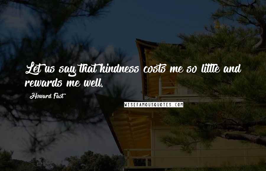 Howard Fast Quotes: Let us say that kindness costs me so little and rewards me well.