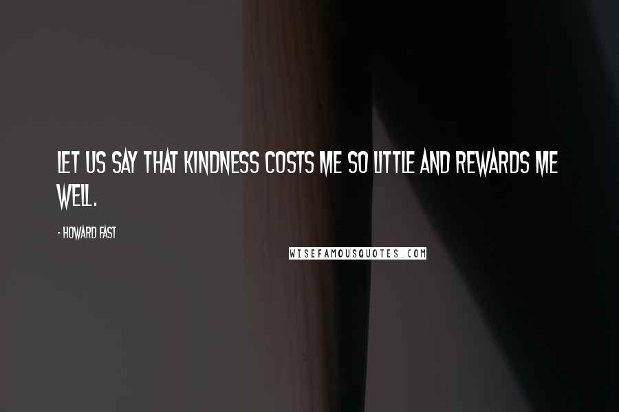 Howard Fast Quotes: Let us say that kindness costs me so little and rewards me well.