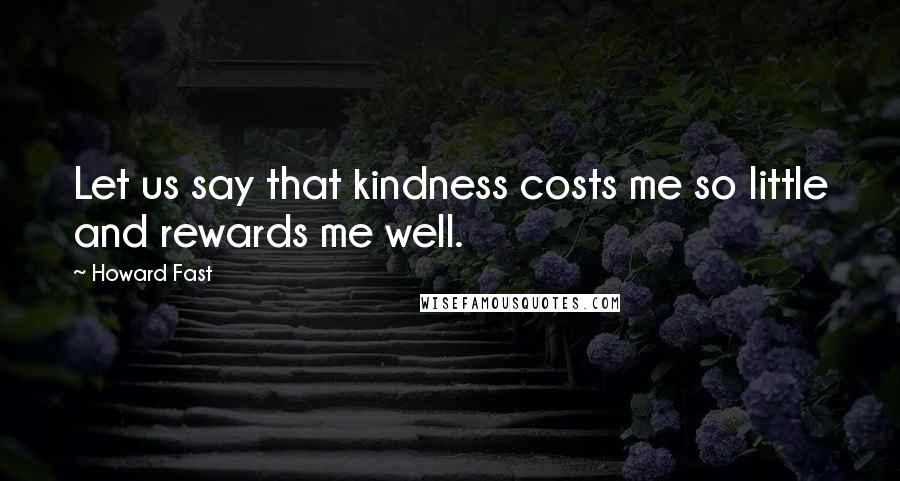 Howard Fast Quotes: Let us say that kindness costs me so little and rewards me well.