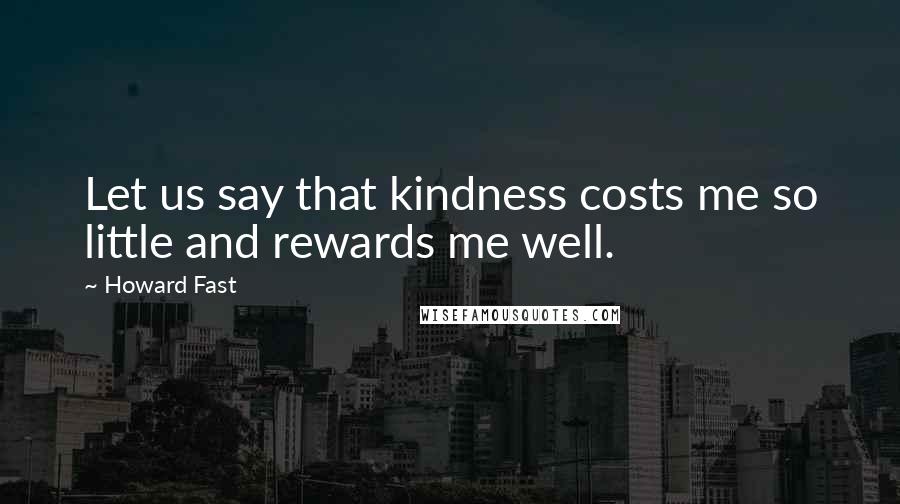 Howard Fast Quotes: Let us say that kindness costs me so little and rewards me well.