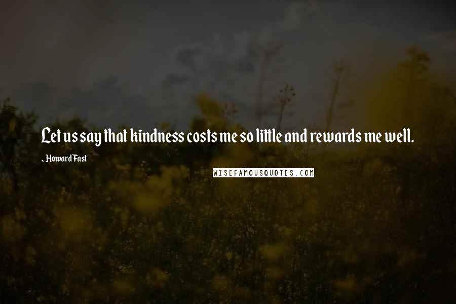 Howard Fast Quotes: Let us say that kindness costs me so little and rewards me well.