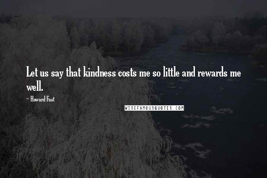 Howard Fast Quotes: Let us say that kindness costs me so little and rewards me well.