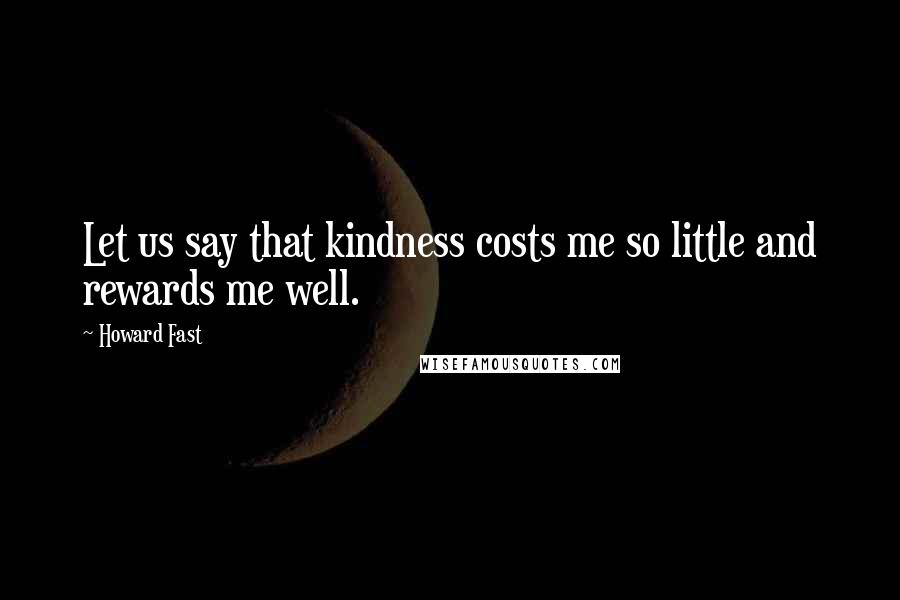 Howard Fast Quotes: Let us say that kindness costs me so little and rewards me well.