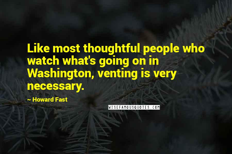 Howard Fast Quotes: Like most thoughtful people who watch what's going on in Washington, venting is very necessary.