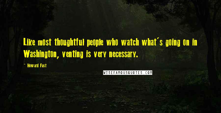 Howard Fast Quotes: Like most thoughtful people who watch what's going on in Washington, venting is very necessary.