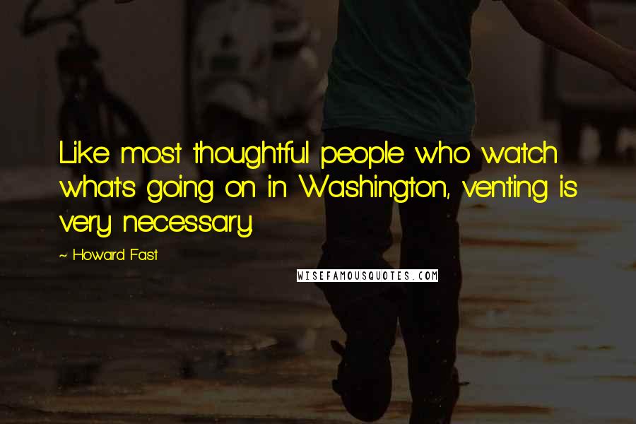 Howard Fast Quotes: Like most thoughtful people who watch what's going on in Washington, venting is very necessary.