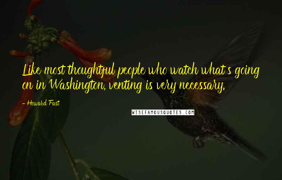 Howard Fast Quotes: Like most thoughtful people who watch what's going on in Washington, venting is very necessary.