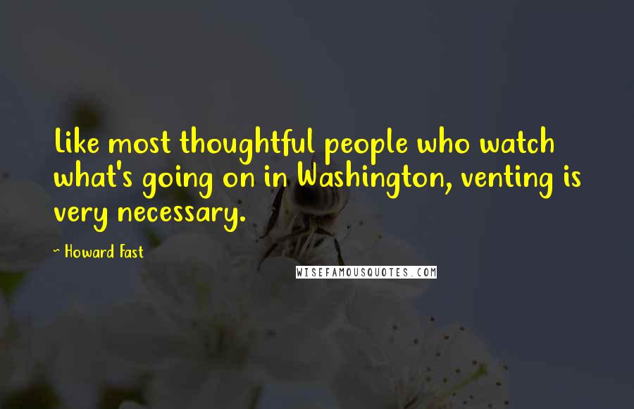 Howard Fast Quotes: Like most thoughtful people who watch what's going on in Washington, venting is very necessary.