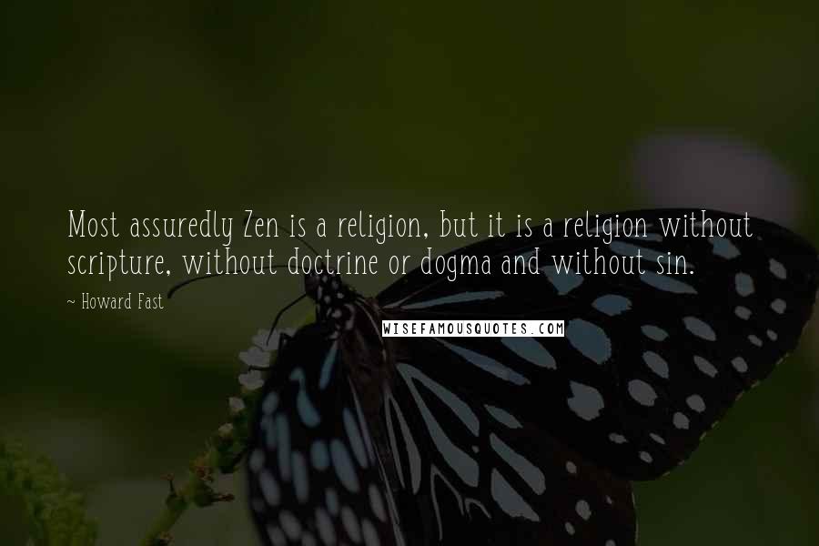 Howard Fast Quotes: Most assuredly Zen is a religion, but it is a religion without scripture, without doctrine or dogma and without sin.