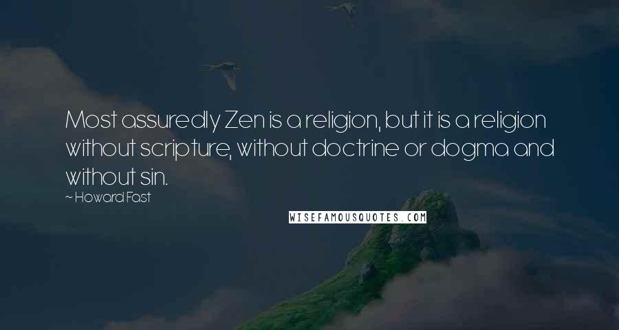 Howard Fast Quotes: Most assuredly Zen is a religion, but it is a religion without scripture, without doctrine or dogma and without sin.