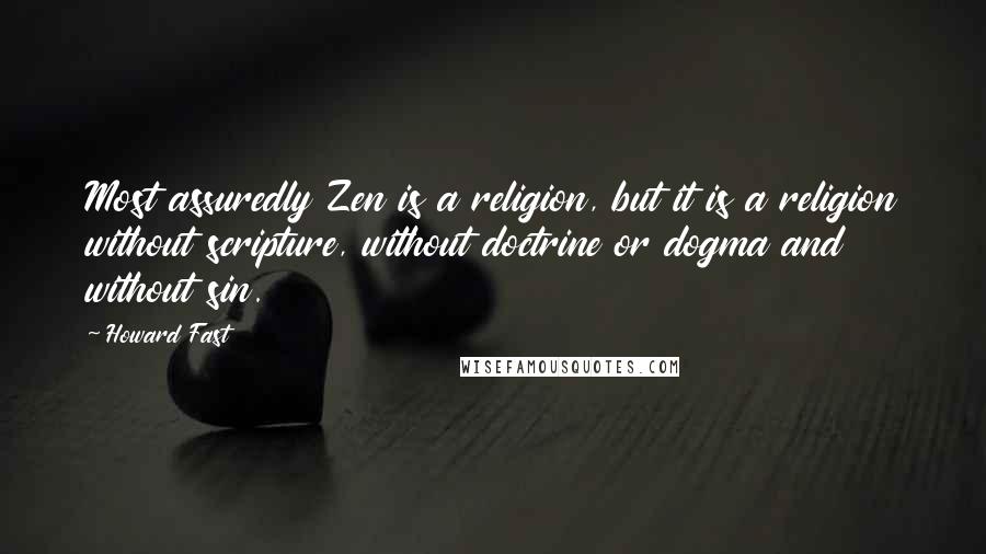 Howard Fast Quotes: Most assuredly Zen is a religion, but it is a religion without scripture, without doctrine or dogma and without sin.