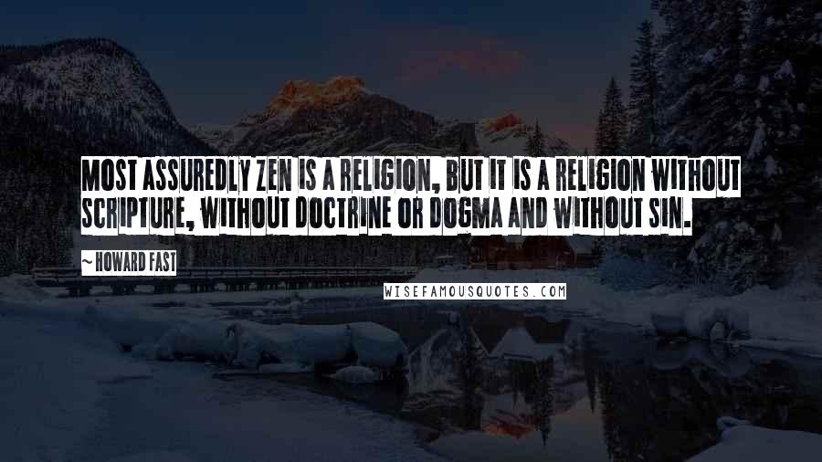 Howard Fast Quotes: Most assuredly Zen is a religion, but it is a religion without scripture, without doctrine or dogma and without sin.