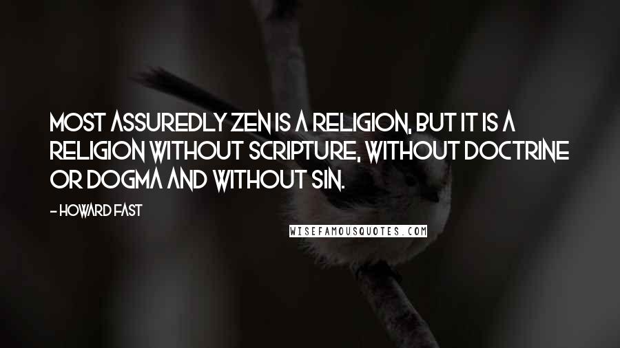 Howard Fast Quotes: Most assuredly Zen is a religion, but it is a religion without scripture, without doctrine or dogma and without sin.