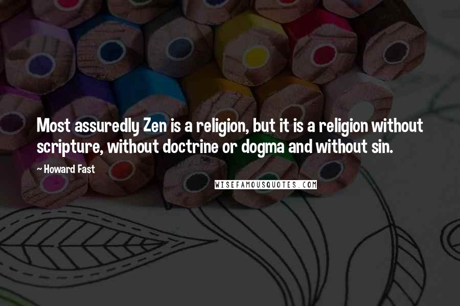 Howard Fast Quotes: Most assuredly Zen is a religion, but it is a religion without scripture, without doctrine or dogma and without sin.