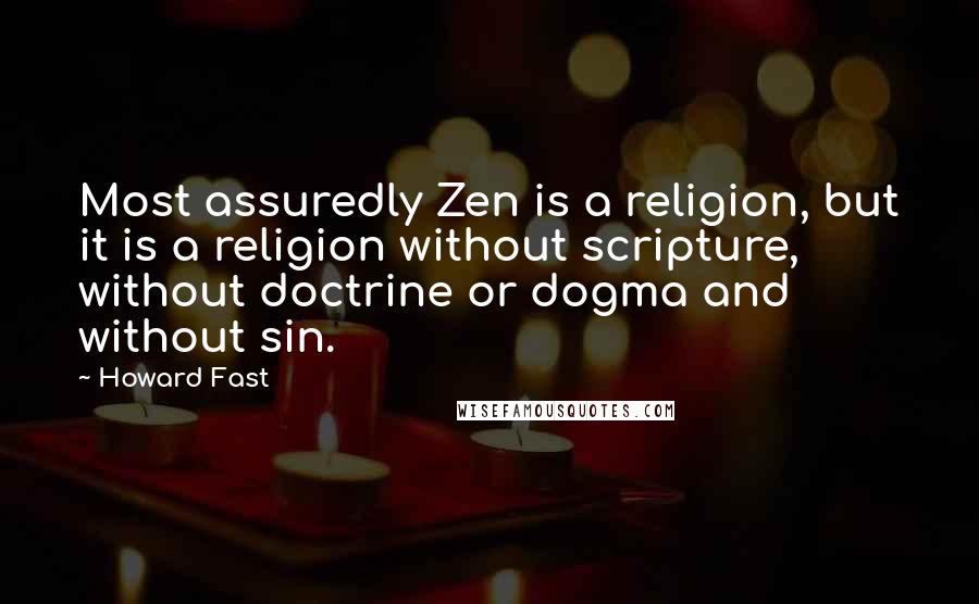 Howard Fast Quotes: Most assuredly Zen is a religion, but it is a religion without scripture, without doctrine or dogma and without sin.