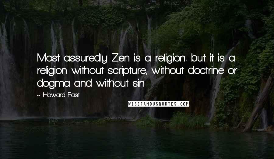 Howard Fast Quotes: Most assuredly Zen is a religion, but it is a religion without scripture, without doctrine or dogma and without sin.