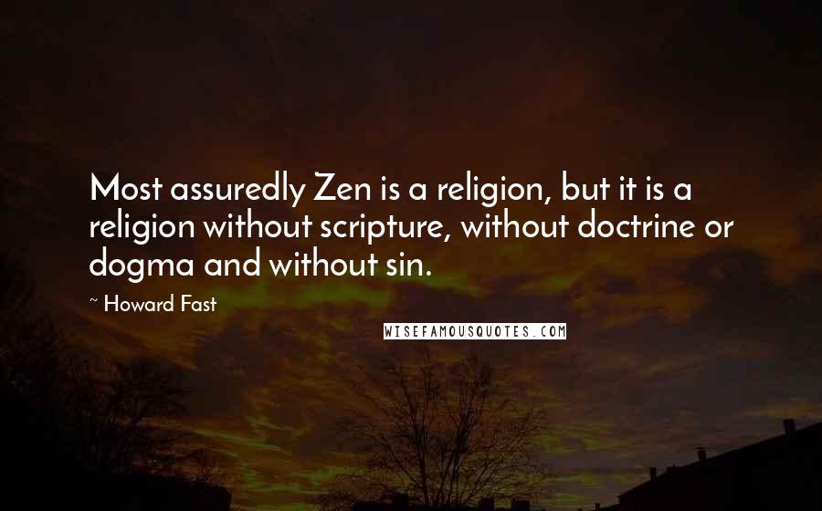 Howard Fast Quotes: Most assuredly Zen is a religion, but it is a religion without scripture, without doctrine or dogma and without sin.