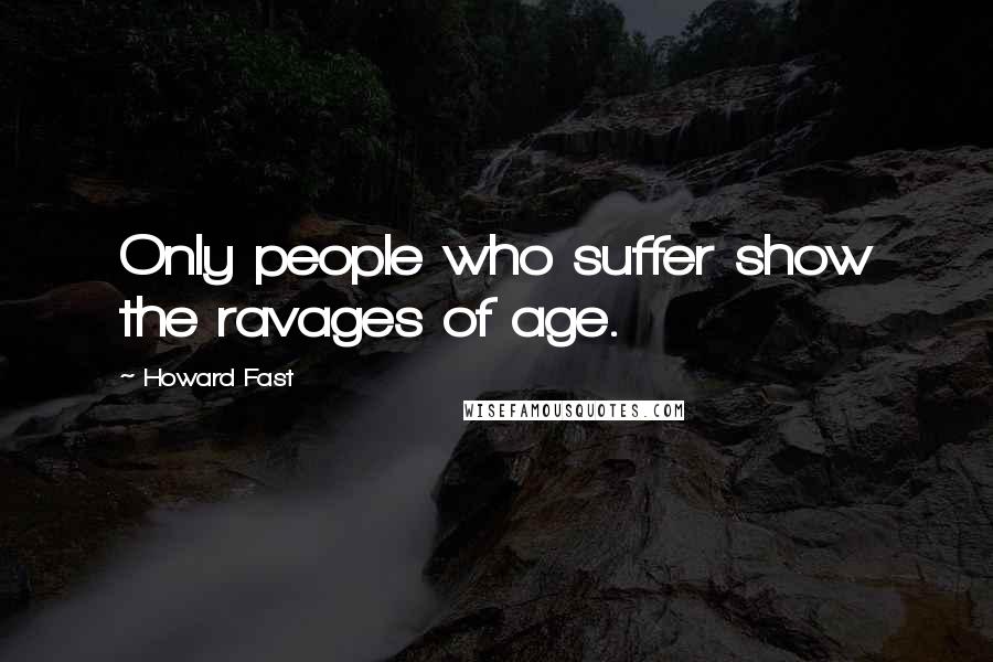 Howard Fast Quotes: Only people who suffer show the ravages of age.