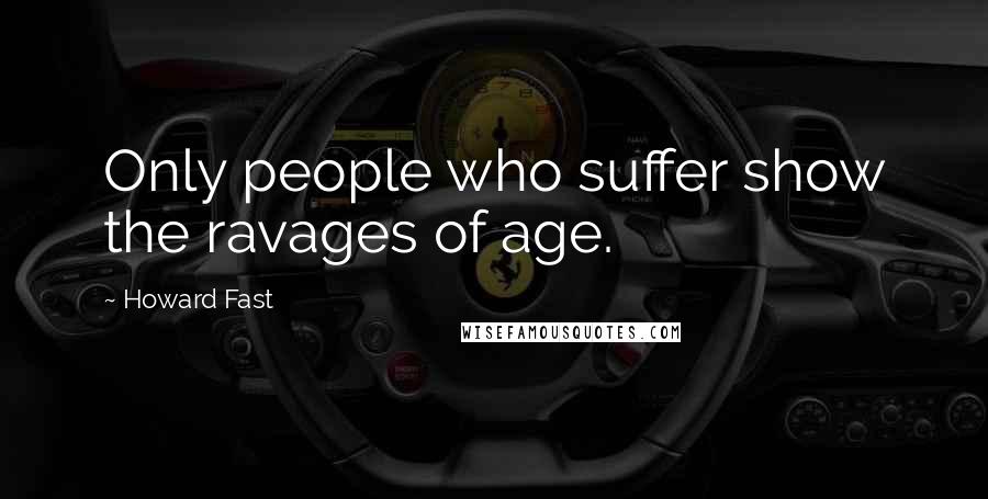 Howard Fast Quotes: Only people who suffer show the ravages of age.