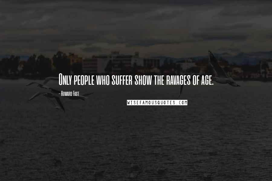 Howard Fast Quotes: Only people who suffer show the ravages of age.