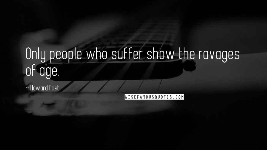 Howard Fast Quotes: Only people who suffer show the ravages of age.