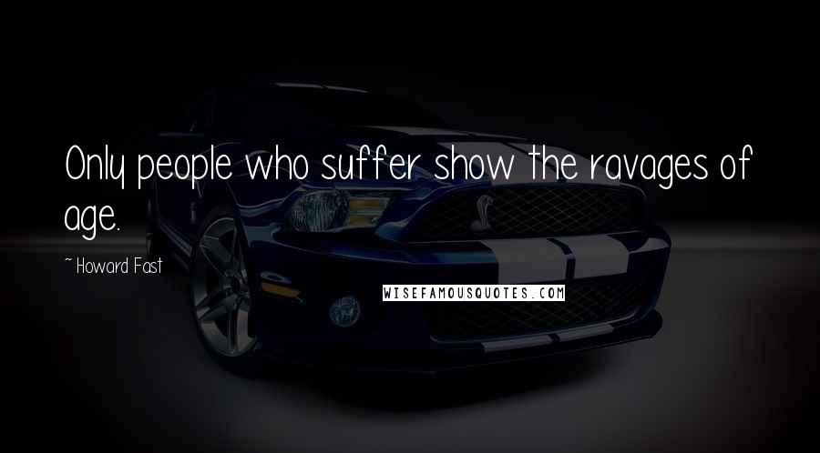 Howard Fast Quotes: Only people who suffer show the ravages of age.