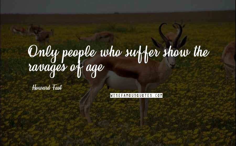 Howard Fast Quotes: Only people who suffer show the ravages of age.
