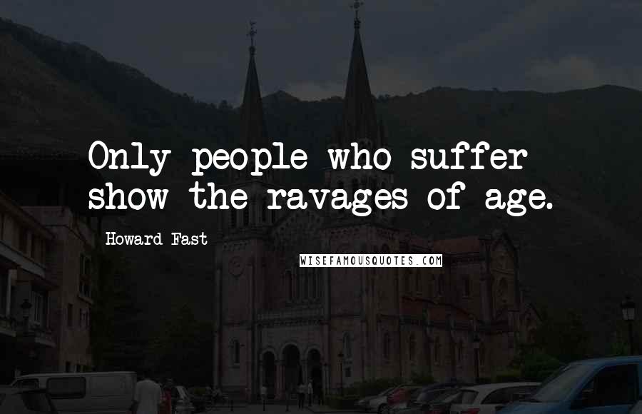 Howard Fast Quotes: Only people who suffer show the ravages of age.