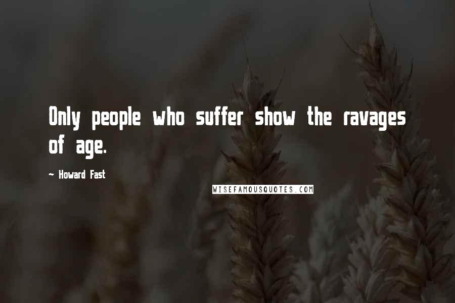 Howard Fast Quotes: Only people who suffer show the ravages of age.