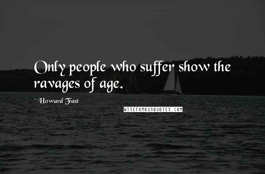 Howard Fast Quotes: Only people who suffer show the ravages of age.