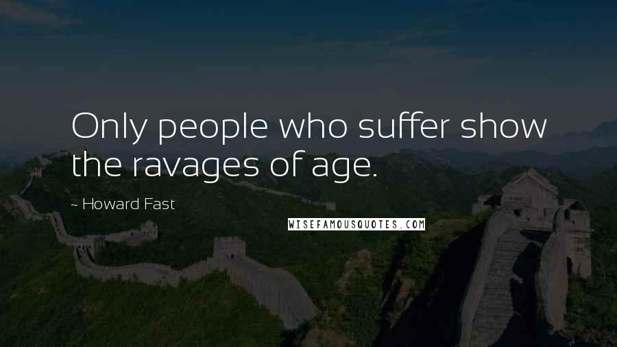 Howard Fast Quotes: Only people who suffer show the ravages of age.