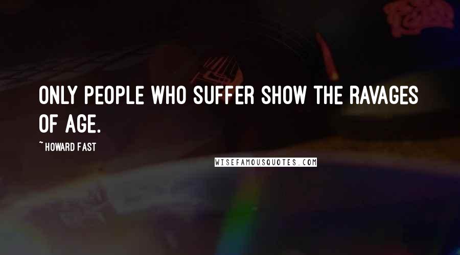 Howard Fast Quotes: Only people who suffer show the ravages of age.