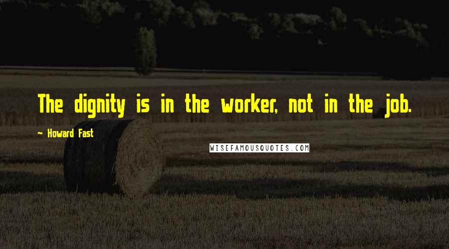 Howard Fast Quotes: The dignity is in the worker, not in the job.