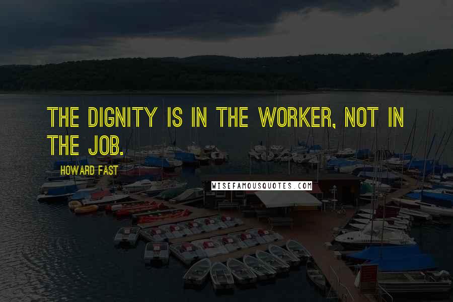 Howard Fast Quotes: The dignity is in the worker, not in the job.