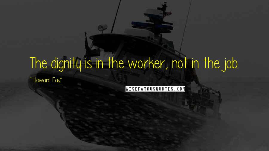 Howard Fast Quotes: The dignity is in the worker, not in the job.