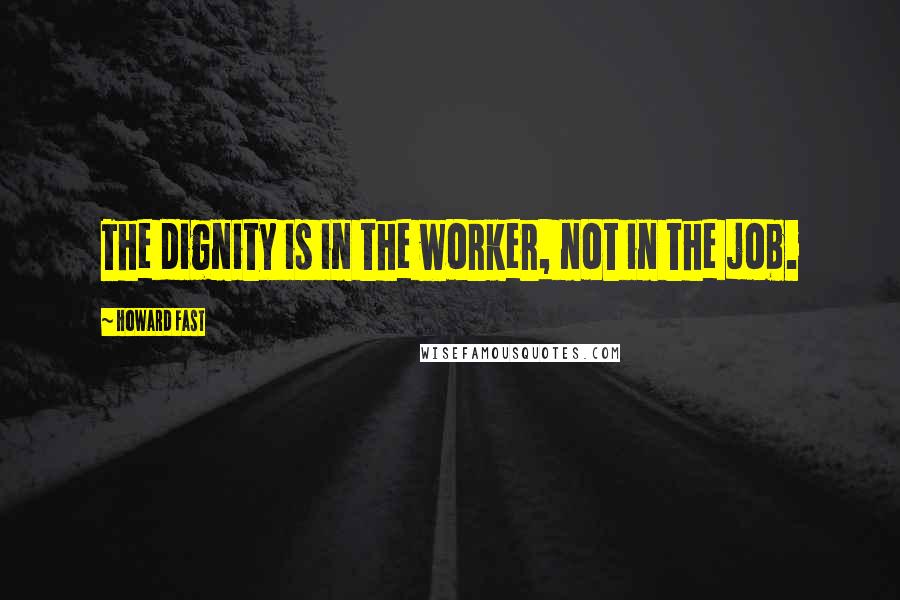 Howard Fast Quotes: The dignity is in the worker, not in the job.