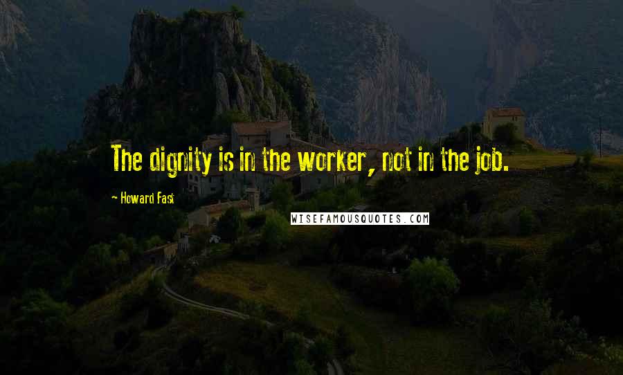 Howard Fast Quotes: The dignity is in the worker, not in the job.