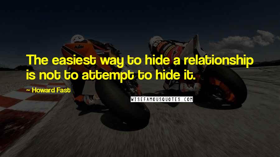 Howard Fast Quotes: The easiest way to hide a relationship is not to attempt to hide it.