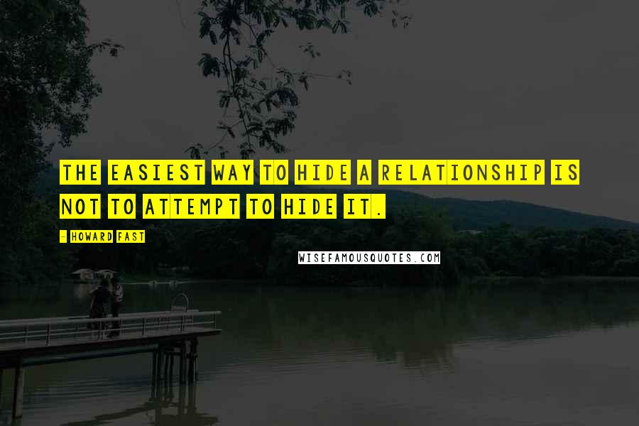 Howard Fast Quotes: The easiest way to hide a relationship is not to attempt to hide it.