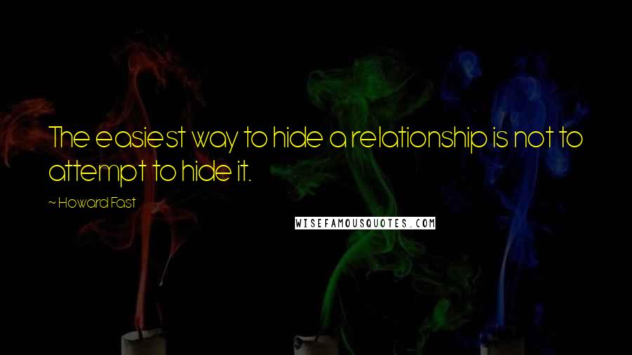 Howard Fast Quotes: The easiest way to hide a relationship is not to attempt to hide it.