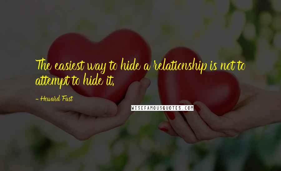 Howard Fast Quotes: The easiest way to hide a relationship is not to attempt to hide it.