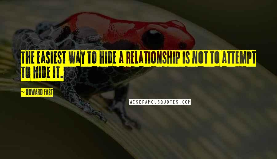 Howard Fast Quotes: The easiest way to hide a relationship is not to attempt to hide it.