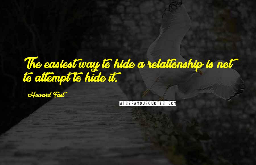 Howard Fast Quotes: The easiest way to hide a relationship is not to attempt to hide it.