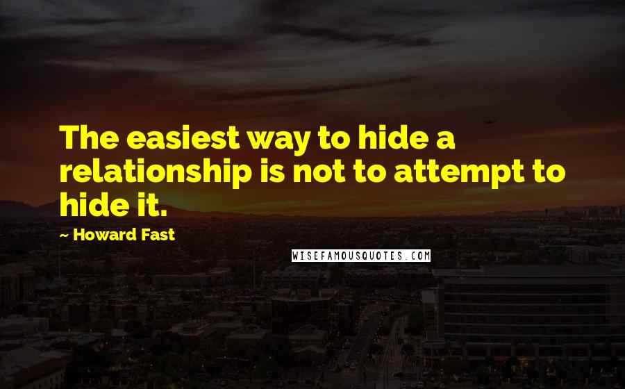 Howard Fast Quotes: The easiest way to hide a relationship is not to attempt to hide it.